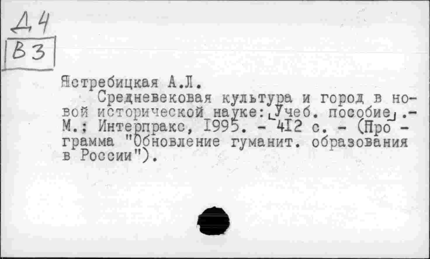 ﻿лі
Ê>3
Йстребицкая А.Л.
Средневековая культура и город в новой исторической науке : иУчеб. nocoöwej .-М.; Интерпракс, 1995. - 412 с. - (Про -грамма ’’Обновление гуманит. образования в России").